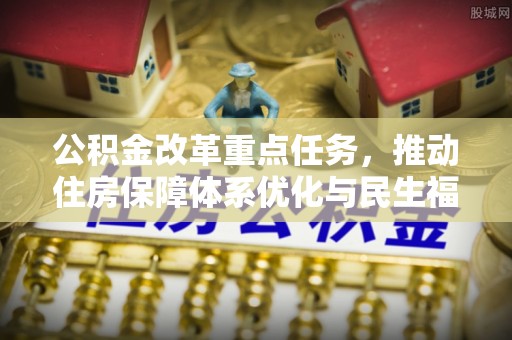 大姚公积金改革重点任务，推动住房保障体系优化与民生福祉提升