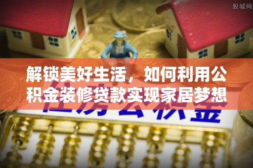 大姚解锁美好生活，如何利用公积金装修贷款实现家居梦想