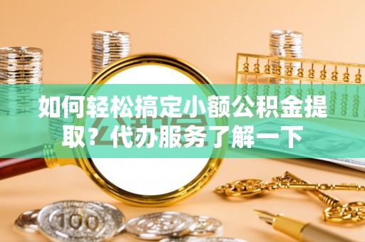 大姚如何轻松搞定小额公积金提取？代办服务了解一下