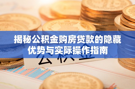 大姚揭秘公积金购房贷款的隐藏优势与实际操作指南
