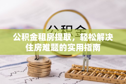 大姚公积金租房提取，轻松解决住房难题的实用指南