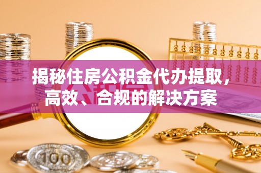 大姚揭秘住房公积金代办提取，高效、合规的解决方案