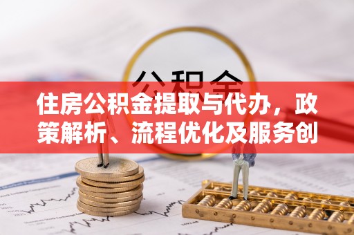 大姚住房公积金提取与代办，政策解析、流程优化及服务创新