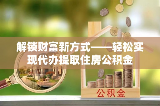 大姚解锁财富新方式——轻松实现代办提取住房公积金