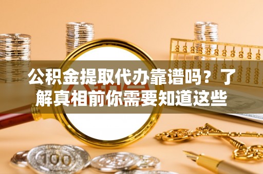 大姚公积金提取代办靠谱吗？了解真相前你需要知道这些
