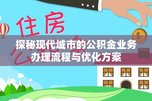 大姚探秘现代城市的公积金业务办理流程与优化方案