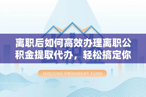 大姚离职后如何高效办理离职公积金提取代办，轻松搞定你的公积金