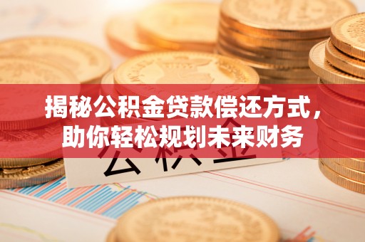 大姚揭秘公积金贷款偿还方式，助你轻松规划未来财务