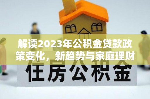 大姚解读2023年公积金贷款政策变化，新趋势与家庭理财规划