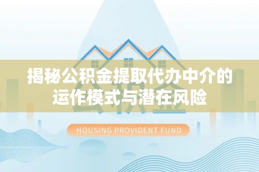 大姚揭秘公积金提取代办中介的运作模式与潜在风险