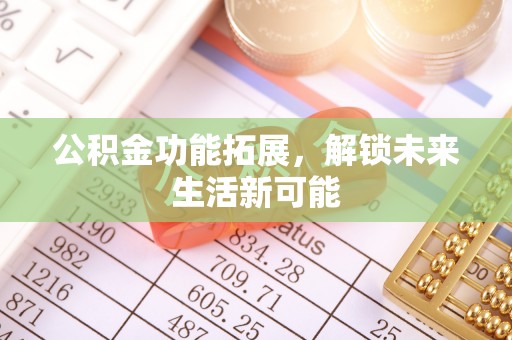 大姚公积金功能拓展，解锁未来生活新可能