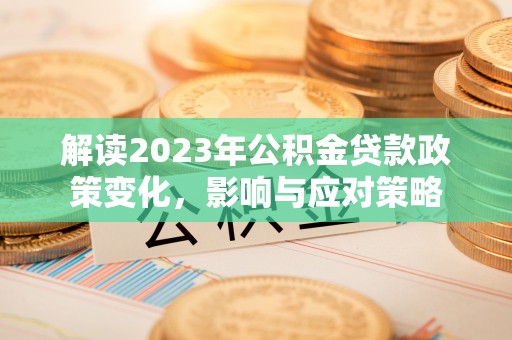 大姚解读2023年公积金贷款政策变化，影响与应对策略