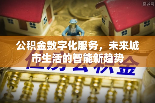 大姚公积金数字化服务，未来城市生活的智能新趋势
