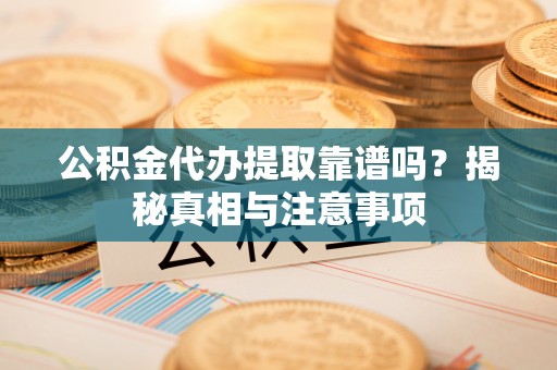 大姚公积金代办提取靠谱吗？揭秘真相与注意事项