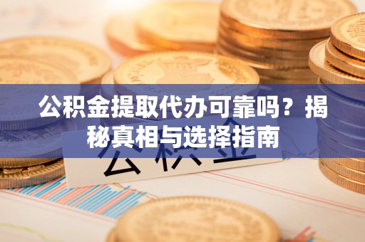 大姚公积金提取代办可靠吗？揭秘真相与选择指南