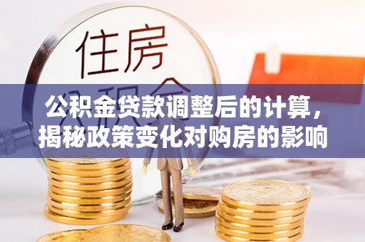 大姚公积金贷款调整后的计算，揭秘政策变化对购房的影响
