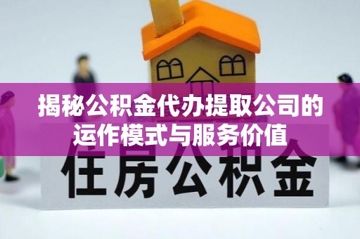 大姚揭秘公积金代办提取公司的运作模式与服务价值