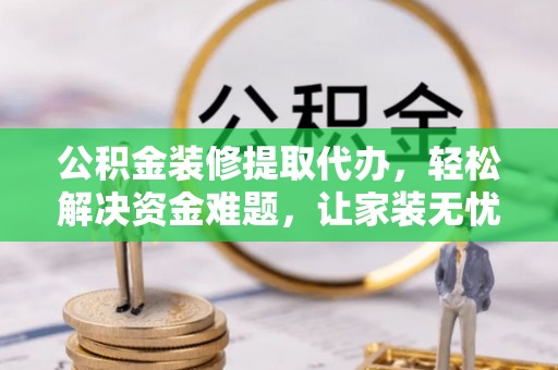 大姚公积金装修提取代办，轻松解决资金难题，让家装无忧