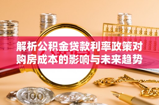 大姚解析公积金贷款利率政策对购房成本的影响与未来趋势