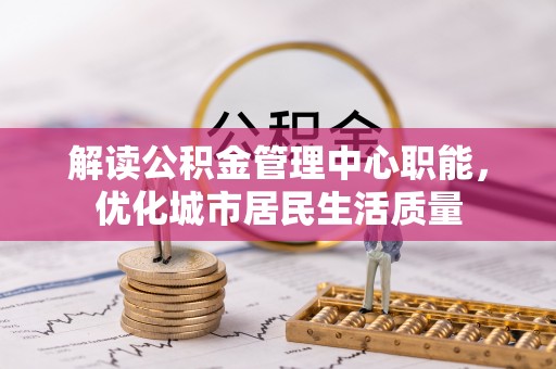 大姚解读公积金管理中心职能，优化城市居民生活质量