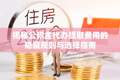 大姚揭秘公积金代办提取费用的隐藏规则与选择指南