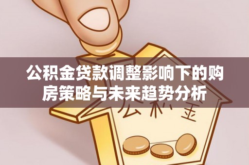大姚公积金贷款调整影响下的购房策略与未来趋势分析