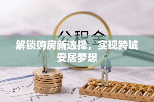 大姚解锁购房新选择，实现跨城安居梦想