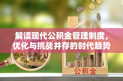 大姚解读现代公积金管理制度，优化与挑战并存的时代趋势