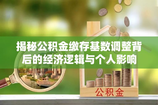 大姚揭秘公积金缴存基数调整背后的经济逻辑与个人影响