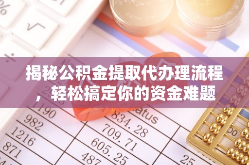 大姚揭秘公积金提取代办理流程，轻松搞定你的资金难题
