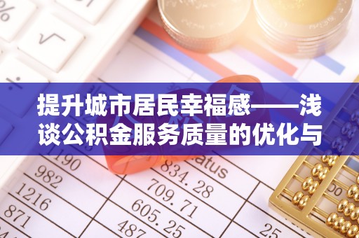 大姚提升城市居民幸福感——浅谈公积金服务质量的优化与未来