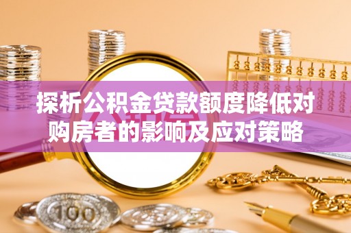 大姚探析公积金贷款额度降低对购房者的影响及应对策略