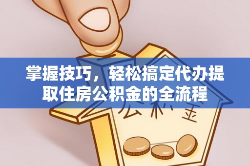 大姚掌握技巧，轻松搞定代办提取住房公积金的全流程