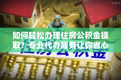 大姚如何轻松办理住房公积金提取？专业代办服务让你省心无忧