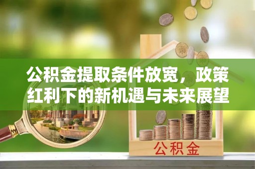 大姚公积金提取条件放宽，政策红利下的新机遇与未来展望