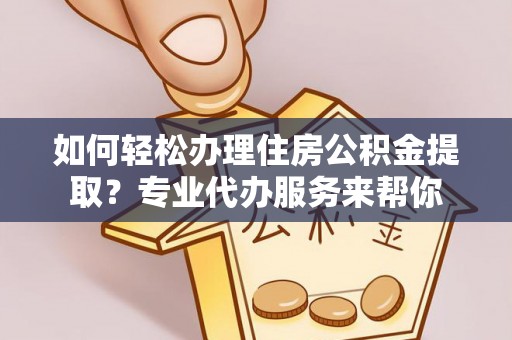 大姚如何轻松办理住房公积金提取？专业代办服务来帮你