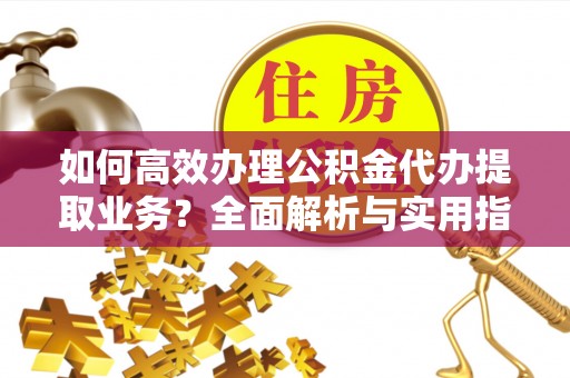 大姚如何高效办理公积金代办提取业务？全面解析与实用指南