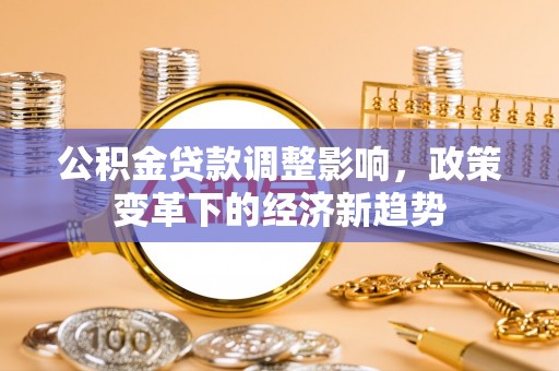 大姚公积金贷款调整影响，政策变革下的经济新趋势