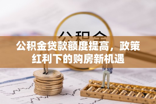 大姚公积金贷款额度提高，政策红利下的购房新机遇