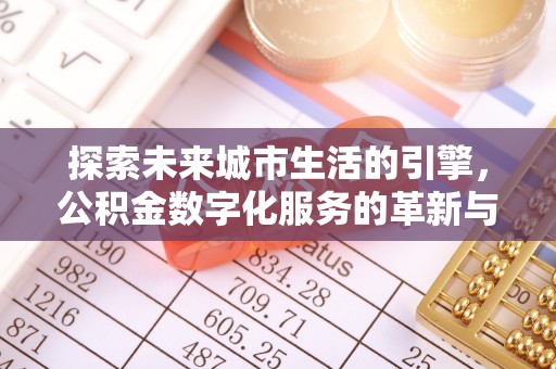 大姚探索未来城市生活的引擎，公积金数字化服务的革新与实践