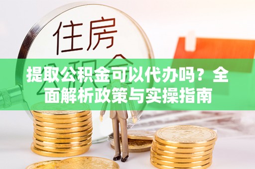 大姚提取公积金可以代办吗？全面解析政策与实操指南