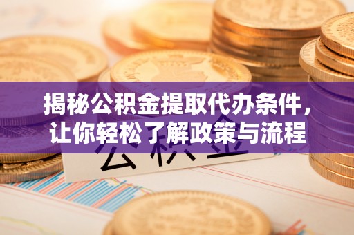 大姚揭秘公积金提取代办条件，让你轻松了解政策与流程