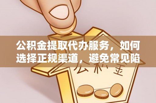 大姚公积金提取代办服务，如何选择正规渠道，避免常见陷阱