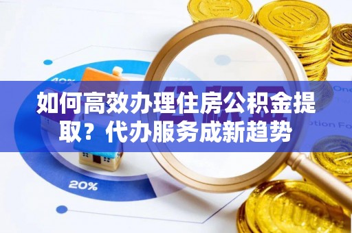 大姚如何高效办理住房公积金提取？代办服务成新趋势