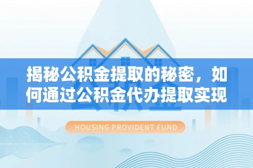 大姚揭秘公积金提取的秘密，如何通过公积金代办提取实现财务自由