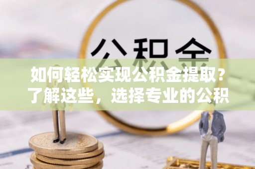 大姚如何轻松实现公积金提取？了解这些，选择专业的公积金提取代办服务