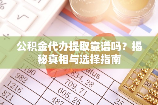 大姚公积金代办提取靠谱吗？揭秘真相与选择指南