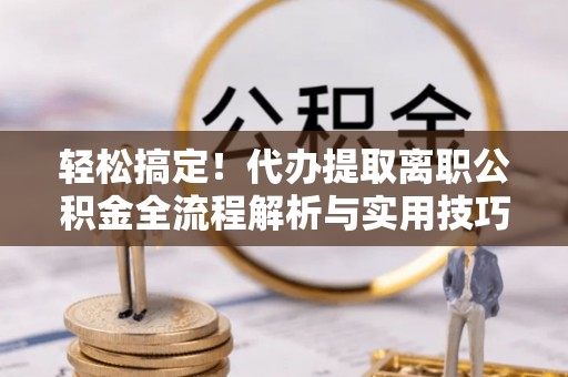 大姚轻松搞定！代办提取离职公积金全流程解析与实用技巧
