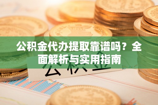 大姚公积金代办提取靠谱吗？全面解析与实用指南