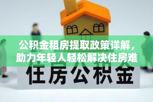 大姚公积金租房提取政策详解，助力年轻人轻松解决住房难题